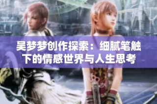吴梦梦创作探索：细腻笔触下的情感世界与人生思考