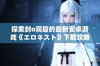 探索封o洞窟的最新安卓游戏《エロネスト》下载攻略分享