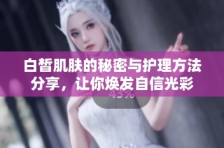 白皙肌肤的秘密与护理方法分享，让你焕发自信光彩