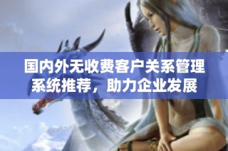 国内外无收费客户关系管理系统推荐，助力企业发展