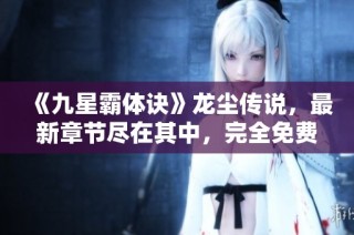 《九星霸体诀》龙尘传说，最新章节尽在其中，完全免费阅读！