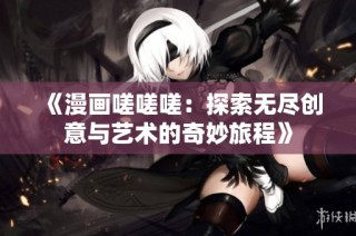 《漫画嗟嗟嗟：探索无尽创意与艺术的奇妙旅程》