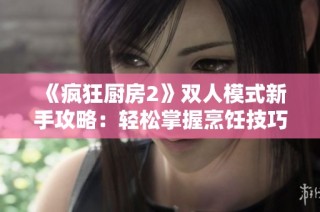 《疯狂厨房2》双人模式新手攻略：轻松掌握烹饪技巧与合作玩法秘籍