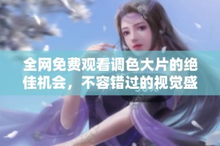 全网免费观看调色大片的绝佳机会，不容错过的视觉盛宴