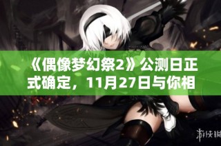 《偶像梦幻祭2》公测日正式确定，11月27日与你相约游戏世界