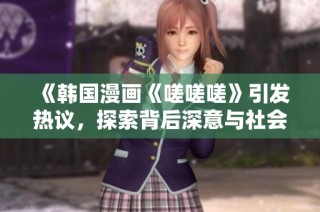 《韩国漫画《嗟嗟嗟》引发热议，探索背后深意与社会现实》