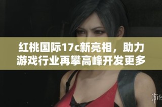 红桃国际17c新亮相，助力游戏行业再攀高峰开发更多精彩体验