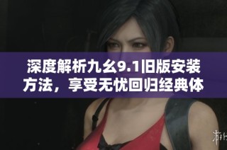 深度解析九幺9.1旧版安装方法，享受无忧回归经典体验