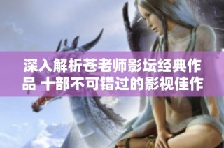 深入解析苍老师影坛经典作品 十部不可错过的影视佳作推荐
