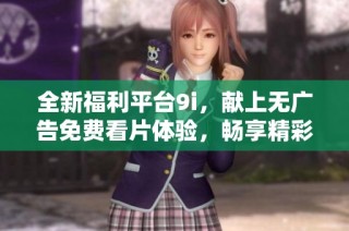 全新福利平台9i，献上无广告免费看片体验，畅享精彩影视内容