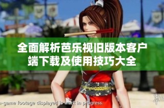 全面解析芭乐视旧版本客户端下载及使用技巧大全