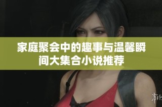 家庭聚会中的趣事与温馨瞬间大集合小说推荐