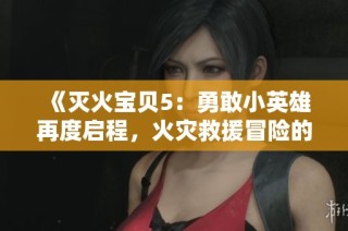 《灭火宝贝5：勇敢小英雄再度启程，火灾救援冒险的精彩旅程》
