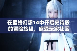 在最终幻想14中开启史诗般的冒险旅程，感受玩家社区的无限魅力与友谊