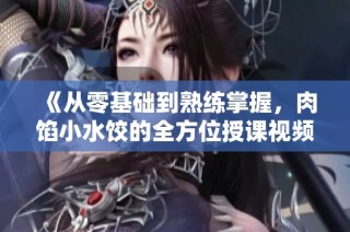 《从零基础到熟练掌握，肉馅小水饺的全方位授课视频》