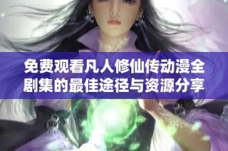 免费观看凡人修仙传动漫全剧集的最佳途径与资源分享