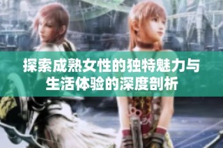 探索成熟女性的独特魅力与生活体验的深度剖析