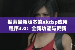探索最新版本的xkdsp应用程序3.0：全新功能与更新体验