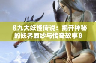 《九大妖怪传说：揭开神秘的妖界面纱与传奇故事》