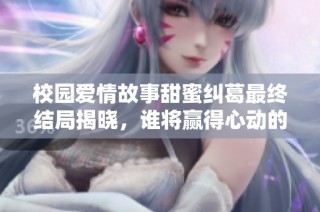 校园爱情故事甜蜜纠葛最终结局揭晓，谁将赢得心动的那一刻