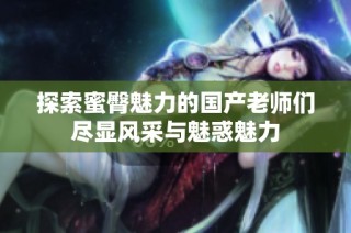 探索蜜臀魅力的国产老师们尽显风采与魅惑魅力