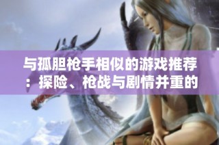 与孤胆枪手相似的游戏推荐：探险、枪战与剧情并重的游戏列表揭秘