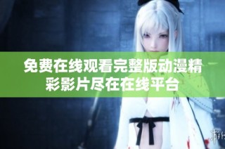 免费在线观看完整版动漫精彩影片尽在在线平台