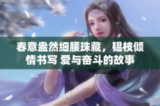 春意盎然细腰珠藏，韫枝倾情书写 爱与奋斗的故事