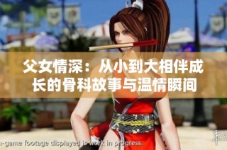 父女情深：从小到大相伴成长的骨科故事与温情瞬间