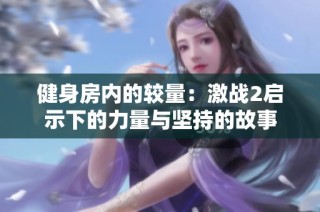 健身房内的较量：激战2启示下的力量与坚持的故事