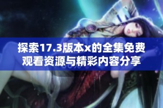 探索17.3版本x的全集免费观看资源与精彩内容分享