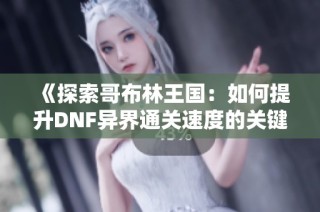 《探索哥布林王国：如何提升DNF异界通关速度的关键要素》