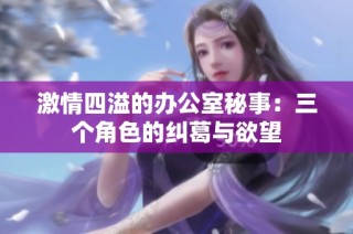 激情四溢的办公室秘事：三个角色的纠葛与欲望