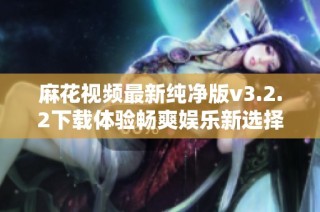 麻花视频最新纯净版v3.2.2下载体验畅爽娱乐新选择