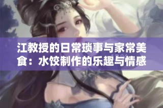 江教授的日常琐事与家常美食：水饺制作的乐趣与情感