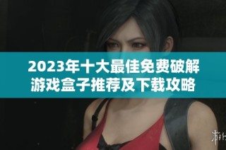 2023年十大最佳免费破解游戏盒子推荐及下载攻略
