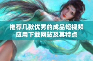 推荐几款优秀的成品短视频应用下载网站及其特点