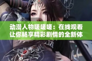 动漫人物嗟嗟嗟：在线观看让你畅享精彩剧情的全新体验