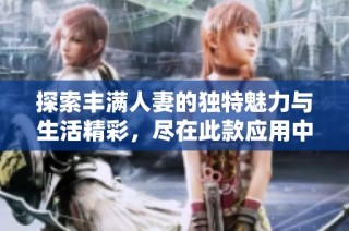 探索丰满人妻的独特魅力与生活精彩，尽在此款应用中