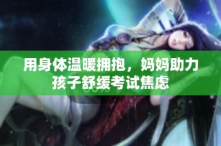 用身体温暖拥抱，妈妈助力孩子舒缓考试焦虑