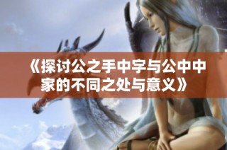 《探讨公之手中字与公中中家的不同之处与意义》