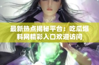最新热点揭秘平台：吃瓜爆料网精彩入口欢迎访问