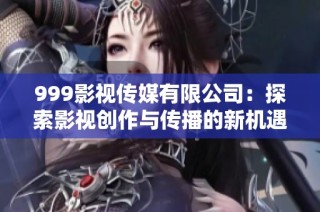999影视传媒有限公司：探索影视创作与传播的新机遇与挑战