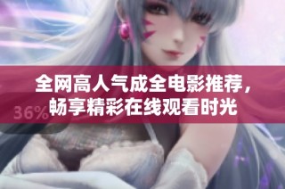 全网高人气成全电影推荐，畅享精彩在线观看时光