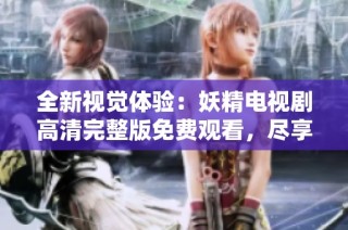 全新视觉体验：妖精电视剧高清完整版免费观看，尽享精彩情节与美丽画面