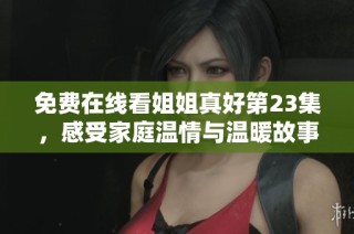 免费在线看姐姐真好第23集，感受家庭温情与温暖故事