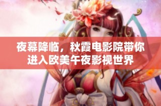 夜幕降临，秋霞电影院带你进入欧美午夜影视世界