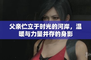 父亲伫立于时光的河岸，温暖与力量并存的身影