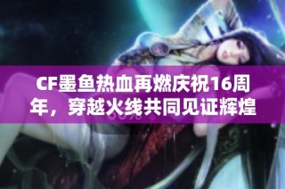 CF墨鱼热血再燃庆祝16周年，穿越火线共同见证辉煌时刻