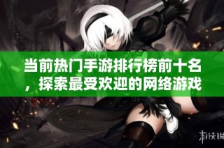 当前热门手游排行榜前十名，探索最受欢迎的网络游戏！
